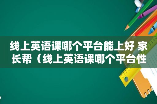 线上英语课哪个平台能上好 家长帮（线上英语课哪个平台性价比高）