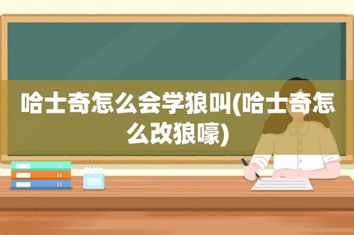 哈士奇怎么会学狼叫(哈士奇怎么改狼嚎)