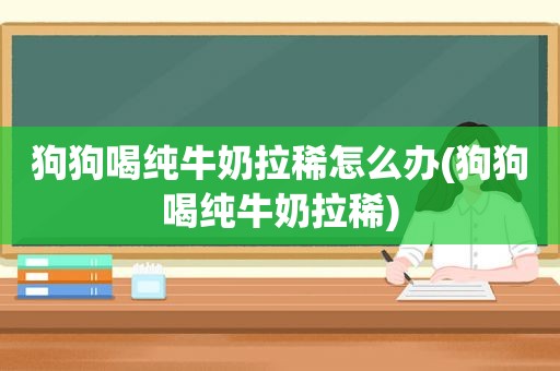 狗狗喝纯牛奶拉稀怎么办(狗狗喝纯牛奶拉稀)