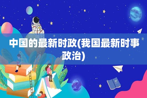 中国的最新时政(我国最新时事政治)