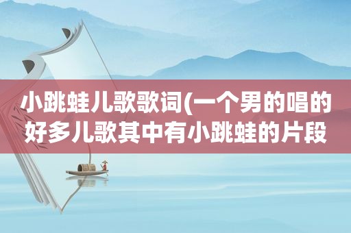 小跳蛙儿歌歌词(一个男的唱的好多儿歌其中有小跳蛙的片段是什么歌)