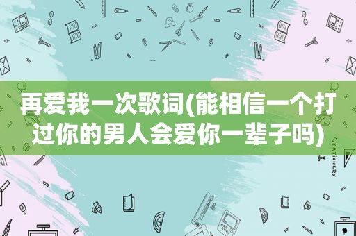 再爱我一次歌词(能相信一个打过你的男人会爱你一辈子吗)