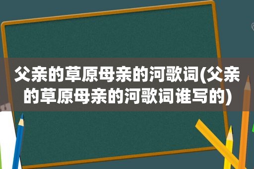 父亲的草原母亲的河歌词(父亲的草原母亲的河歌词谁写的)