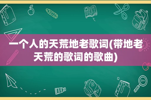 一个人的天荒地老歌词(带地老天荒的歌词的歌曲)