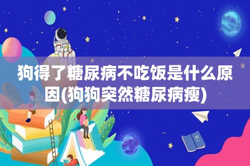 狗得了糖尿病不吃饭是什么原因(狗狗突然糖尿病瘦)