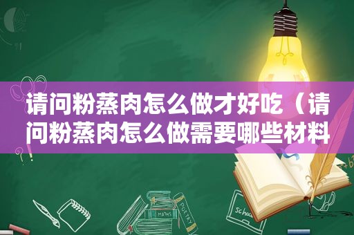 请问粉蒸肉怎么做才好吃（请问粉蒸肉怎么做需要哪些材料）