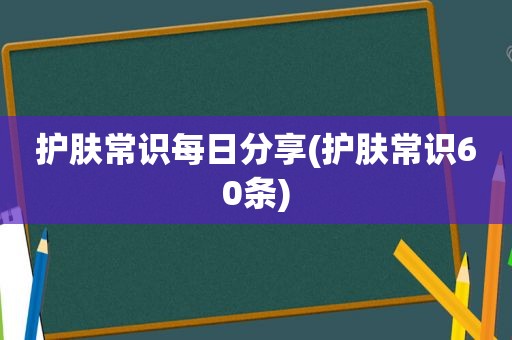 护肤常识每日分享(护肤常识60条)