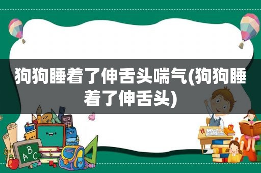 狗狗睡着了伸舌头喘气(狗狗睡着了伸舌头)