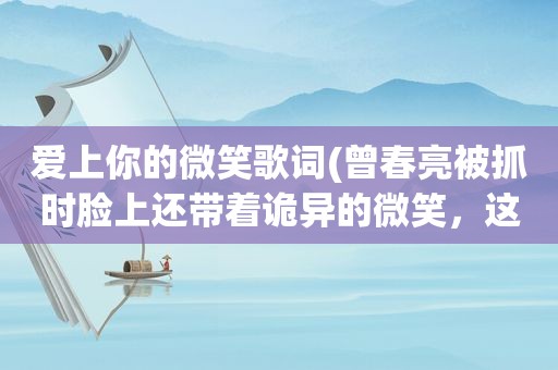 爱上你的微笑歌词(曾春亮被抓时脸上还带着诡异的微笑，这种人可怕到什么程度)