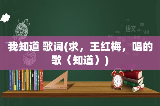 我知道 歌词(求，王红梅，唱的歌〈知道〉)