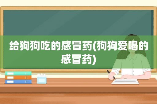 给狗狗吃的感冒药(狗狗爱喝的感冒药)