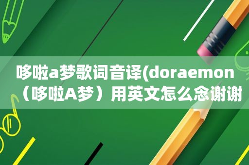 哆啦a梦歌词音译(doraemon（哆啦A梦）用英文怎么念谢谢啦)