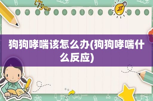 狗狗哮喘该怎么办(狗狗哮喘什么反应)