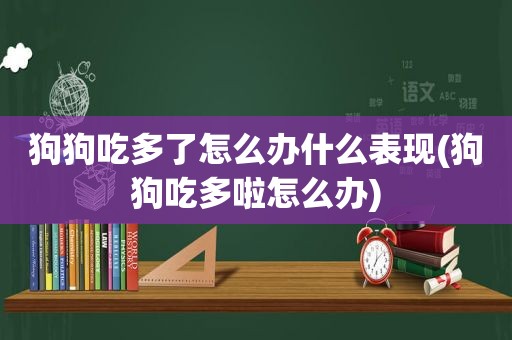 狗狗吃多了怎么办什么表现(狗狗吃多啦怎么办)