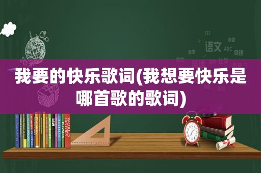 我要的快乐歌词(我想要快乐是哪首歌的歌词)