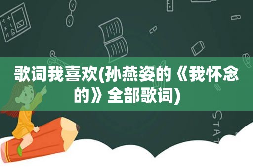 歌词我喜欢(孙燕姿的《我怀念的》全部歌词)