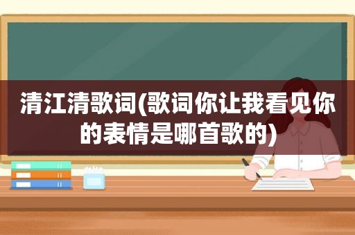 清江清歌词(歌词你让我看见你的表情是哪首歌的)