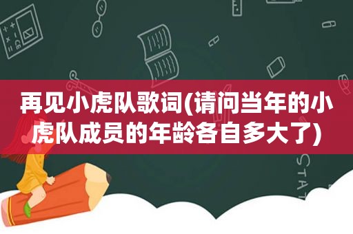 再见小虎队歌词(请问当年的小虎队成员的年龄各自多大了)