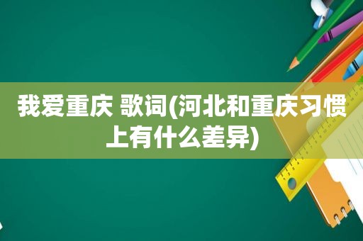 我爱重庆 歌词(河北和重庆习惯上有什么差异)