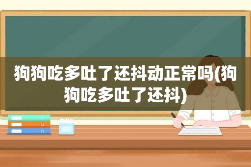 狗狗吃多吐了还抖动正常吗(狗狗吃多吐了还抖)