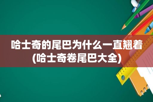 哈士奇的尾巴为什么一直翘着(哈士奇卷尾巴大全)