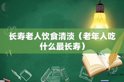 长寿老人饮食清淡（老年人吃什么最长寿）