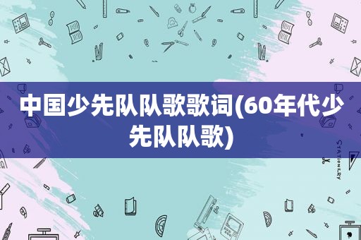 中国少先队队歌歌词(60年代少先队队歌)