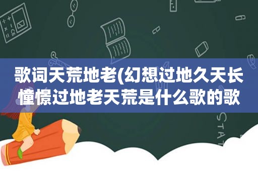 歌词天荒地老(幻想过地久天长憧憬过地老天荒是什么歌的歌词)