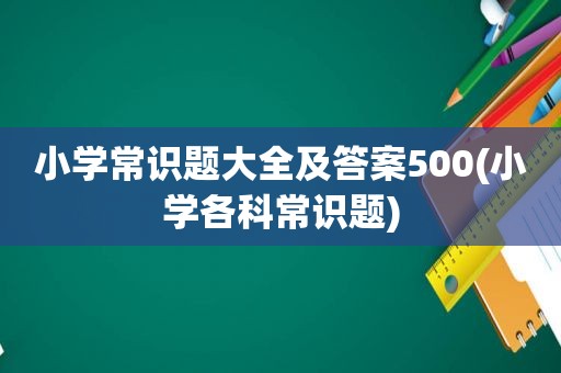 小学常识题大全及答案500(小学各科常识题)