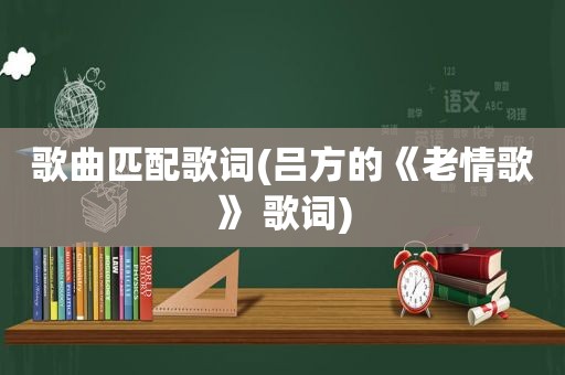 歌曲匹配歌词(吕方的《老情歌》 歌词)