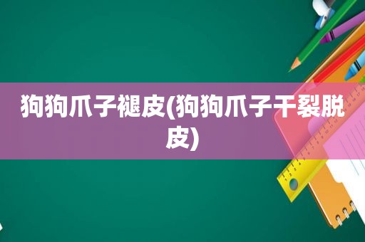 狗狗爪子褪皮(狗狗爪子干裂脱皮)