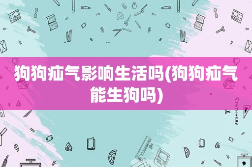 狗狗疝气影响生活吗(狗狗疝气能生狗吗)