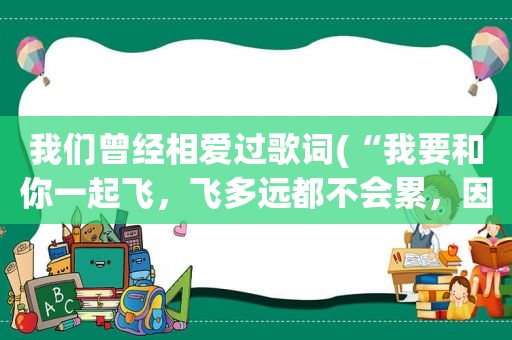 我们曾经相爱过歌词(“我要和你一起飞，飞多远都不会累，因为我们是真心相爱的”)