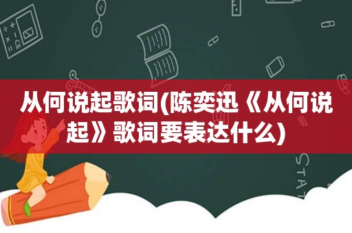 从何说起歌词(陈奕迅《从何说起》歌词要表达什么)