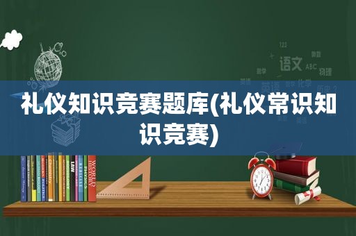 礼仪知识竞赛题库(礼仪常识知识竞赛)