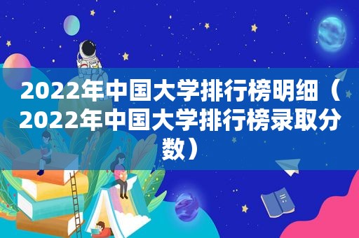 2022年中国大学排行榜明细（2022年中国大学排行榜录取分数）