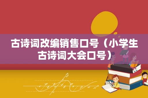 古诗词改编销售口号（小学生古诗词大会口号）