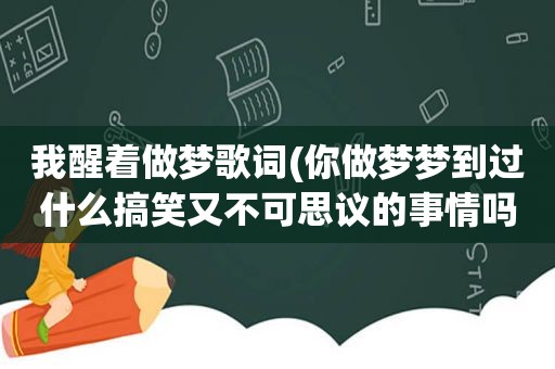 我醒着做梦歌词(你做梦梦到过什么搞笑又不可思议的事情吗)