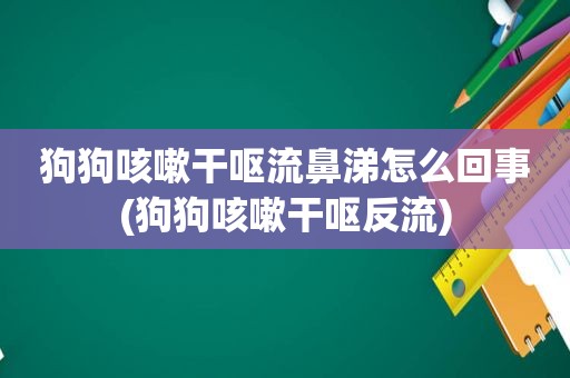 狗狗咳嗽干呕流鼻涕怎么回事(狗狗咳嗽干呕反流)