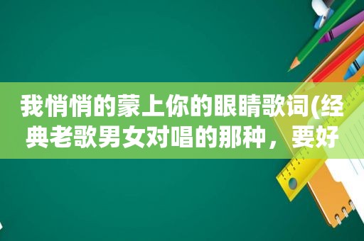 我悄悄的蒙上你的眼睛歌词(经典老歌男女对唱的那种，要好听的)