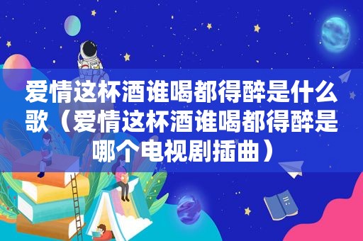 爱情这杯酒谁喝都得醉是什么歌（爱情这杯酒谁喝都得醉是哪个电视剧插曲）