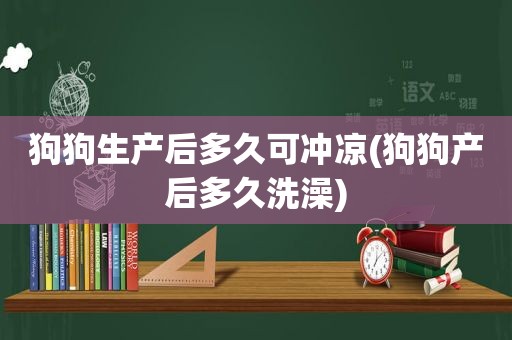 狗狗生产后多久可冲凉(狗狗产后多久洗澡)