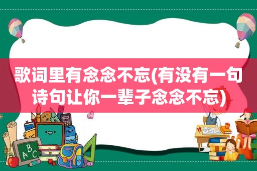 歌词里有念念不忘(有没有一句诗句让你一辈子念念不忘)