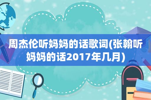 周杰伦听妈妈的话歌词(张翰听妈妈的话2017年几月)