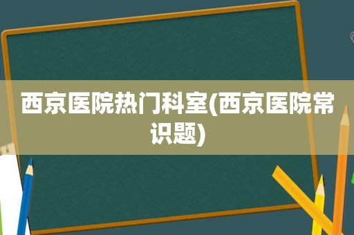 西京医院热门科室(西京医院常识题)