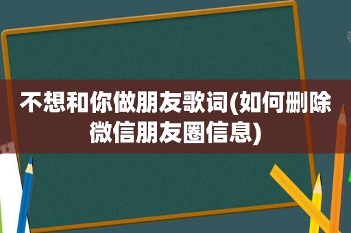 不想和你做朋友歌词(如何删除微信朋友圈信息)