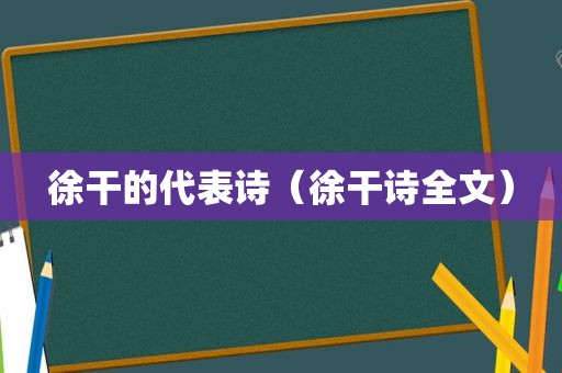 徐干的代表诗（徐干诗全文）