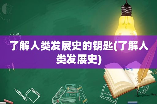 了解人类发展史的钥匙(了解人类发展史)