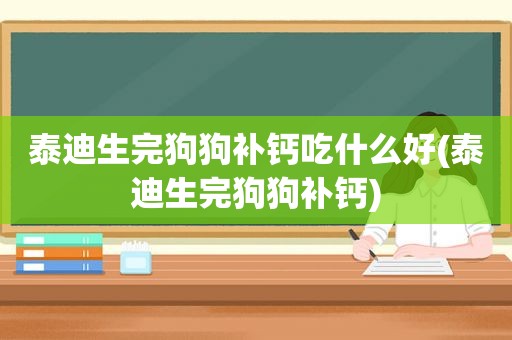 泰迪生完狗狗补钙吃什么好(泰迪生完狗狗补钙)