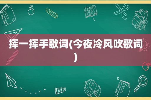 挥一挥手歌词(今夜冷风吹歌词)